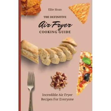 The Definitive Air Fryer Cooking Guide: Incredible Air Fryer Recipes For Everyone