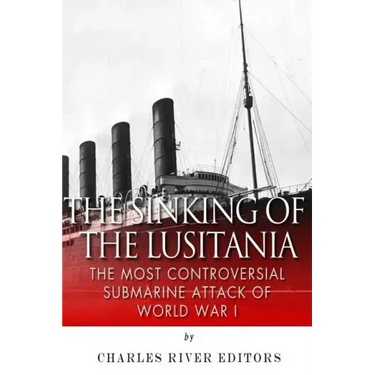 The Sinking of the Lusitania: The Most Controversial Submarine Attack of World War I