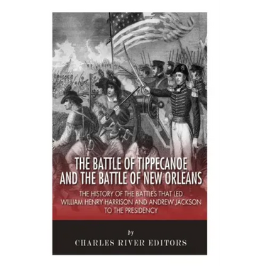 The Battle of Tippecanoe and the Battle of New Orleans: The History of the Battles that Led William Henry Harrison and Andrew Jackson to the Presidenc