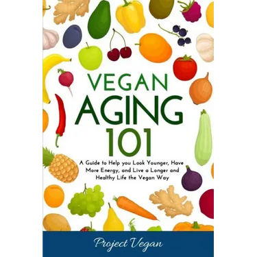Vegan Aging 101: A Guide to Help you Look Younger, Have More Energy, and Live a Longer and Healthy Life the Vegan Way