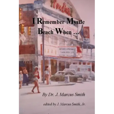 I Remember Myrtle Beach When ...: A Collection of Local History, Personal Stories, Photographs and a Brief Biography of Dr. J. Marcus Smith