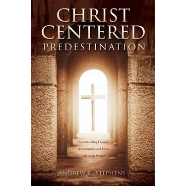 Christ-Centered Predestination: Understanding Classical Arminianism and How Calvinism Strayed
