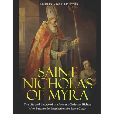 Saint Nicholas of Myra: The Life and Legacy of the Ancient Christian Bishop Who Became the Inspiration for Santa Claus