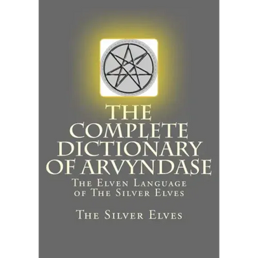The Complete Dictionary Of Arvyndase: The Elven Language of The Silver Elves