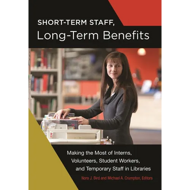 Short-Term Staff, Long-Term Benefits: Making the Most of Interns, Volunteers, Student Workers, and Temporary Staff in Libraries
