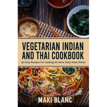 Vegetarian Indian And Thai Cookbook: 140 Easy Recipes For Cooking At Home Tasty Asian Dishes
