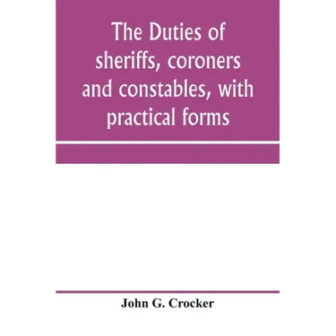 The duties of sheriffs, coroners and constables, with practical forms