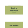 Travels in New Zealand: with contributions to the geography, geology, botany, and natural history of that country (Volume I)