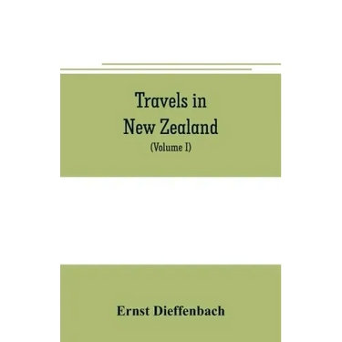 Travels in New Zealand: with contributions to the geography, geology, botany, and natural history of that country (Volume I)