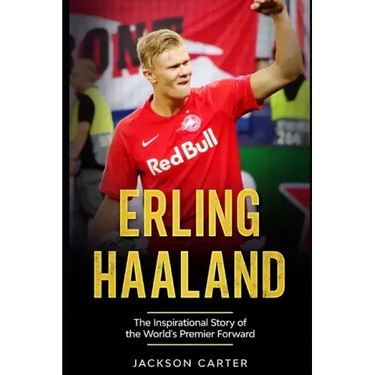 Erling Haaland: The Inspirational Story of the World's Premier Forward