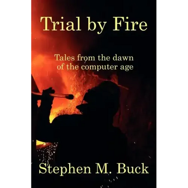 Trial by Fire: Tales From The Dawn of The Computer Age