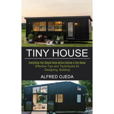 Tiny House: Effective Tips and Techniques for Designing, Building (Everything You Should Know Before Buying a Tiny House)