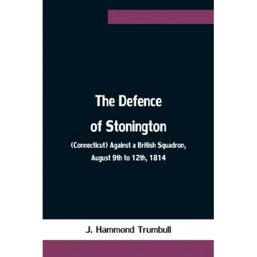 The Defence of Stonington (Connecticut) Against a British Squadron, August 9th to 12th, 1814