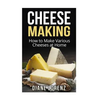 Cheese Making: How to Make Various Cheeses at Home