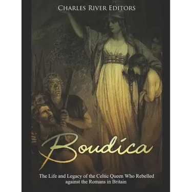 Boudica: The Life and Legacy of the Celtic Queen Who Rebelled against the Romans in Britain