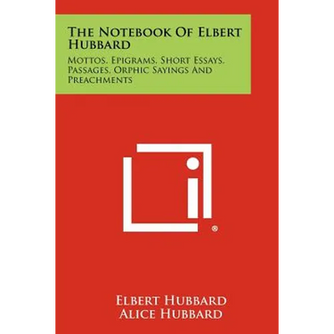 The Notebook Of Elbert Hubbard: Mottos, Epigrams, Short Essays, Passages, Orphic Sayings And Preachments