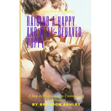 Raising a Happy and Well-Behaved Puppy: A Step-by-Step Guide to Training and Socialization