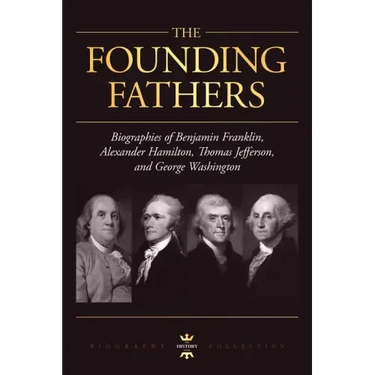 George Washington, Alexander Hamilton, Thomas Jefferson, and Benjamin Franklin: The Founding Fathers. The Biography Collection