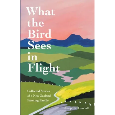 What the Bird Sees in Flight: Collected Stories of a New Zealand Farming Family