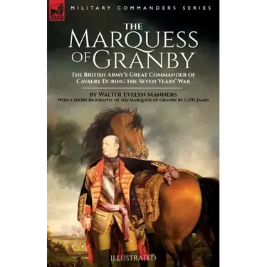 The Marquess of Granby: The British Army's Great Commander of Cavalry During the Seven Years' War by Walter Evelyn Manners With a Short Biography of t