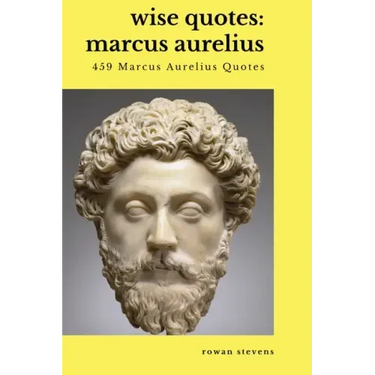 Wise Quotes - Marcus Aurelius (459 Marcus Aurelius Quotes): Roman Stoic Philosopher Roman Emperor