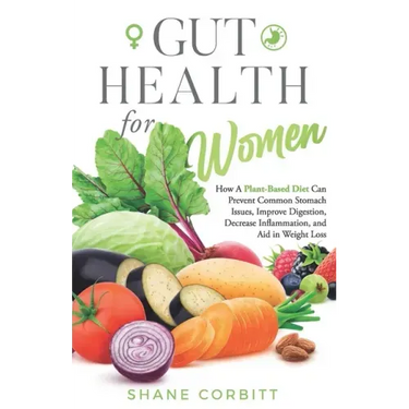 Gut Health for Women: How a Plant-Based Diet Can Prevent Common Stomach Issues, Improve Digestion, Decrease Inflammation, and Aid in Weight Loss