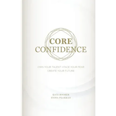 Core Confidence: Own Your Talent - Face Your Fear - Create Your Future