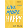 Live More Happy: Discover Yourself, Simplify Your Life And Set Yourself Up For Success