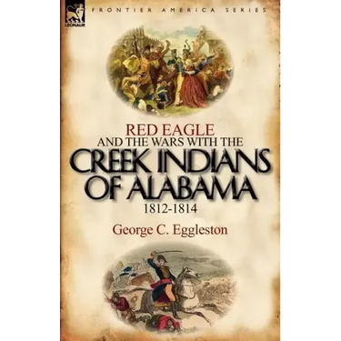 Red Eagle and the Wars with the Creek Indians of Alabama 1812-1814