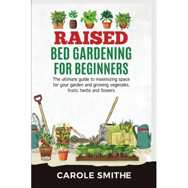 Raised Bed Gardening for Beginners: The Ultimate Guide To Maximizing Space For Your Garden And Growing Vegetales, Fruits, Herbs And Flowers