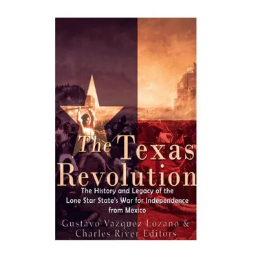 The Texas Revolution: The History and Legacy of the Lone Star State's War for Independence from Mexico