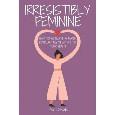 Irresistibly Feminine: How To Activate A Man's Everlasting Devotion To Your Heart - A Woman's Love Guide To Successful Dating and Relationshi