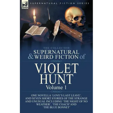 The Collected Supernatural and Weird Fiction of Violet Hunt: Volume 1: One Novella 'Love's Last Leave', and Seven Short Stories of the Strange and Unu