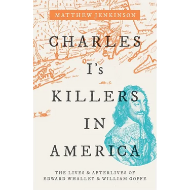 Charles I's Killers in America: The Lives and Afterlives of Edward Whalley and William Goffe