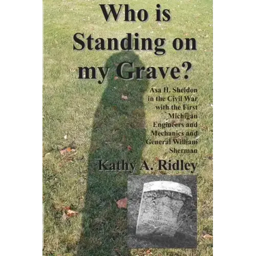 Who is Standing on my Grave?: Asa H. Sheldon in the Civil War with the First Michigan Engineers and Mechanics and General William Sherman