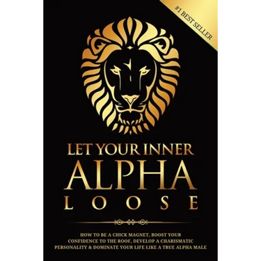 Let Your Inner Alpha Loose: How to Be a Chick Magnet, Boost Your Confidence to the Roof, Develop a Charismatic Personality and Dominate Your Life