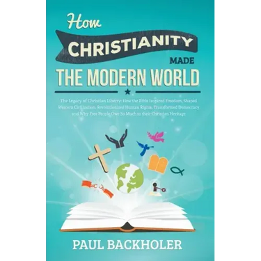 How Christianity Made the Modern World - The Legacy of Christian Liberty: How the Bible Inspired Freedom, Shaped Western Civilization, Revolutionized