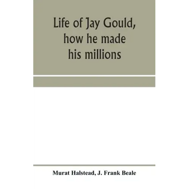 Life of Jay Gould, how he made his millions