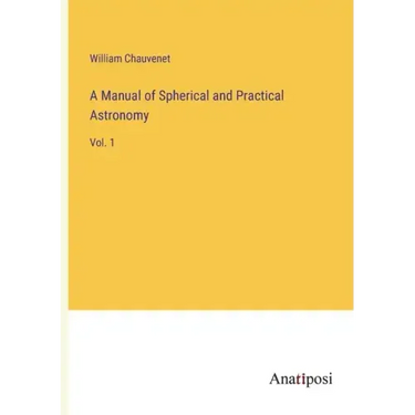A Manual of Spherical and Practical Astronomy: Vol. 1