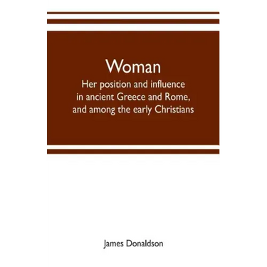 Woman; her position and influence in ancient Greece and Rome, and among the early Christians