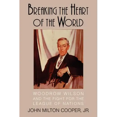 Breaking the Heart of the World: Woodrow Wilson and the Fight for the League of Nations