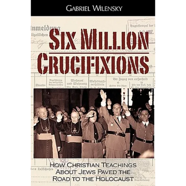 Six Million Crucifixions: How Christian Teachings About Jews Paved the Road to the Holocaust