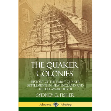 The Quaker Colonies: History of the Early Quaker Settlements in New England and the Delaware River