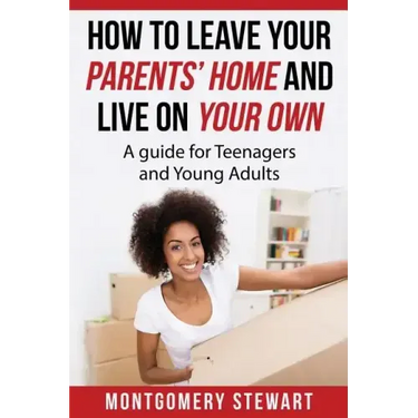 How To Leave Your Parent's Home & Live On Your Own: A Guide for Teenagers and Young Adults