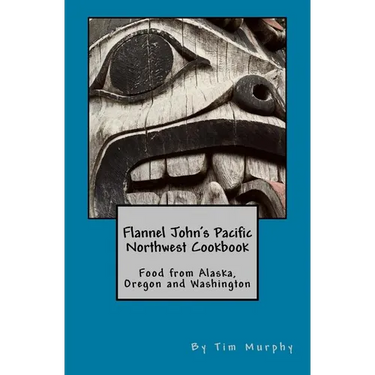 Flannel John's Pacific Northwest Cookbook: Food from Alaska, Oregon and Washington
