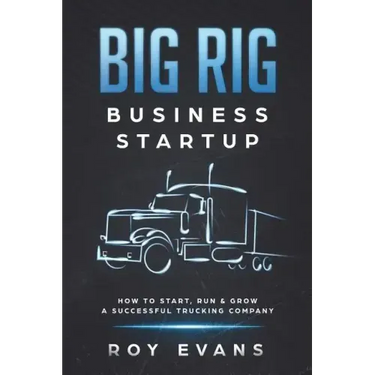 Big Rig Business Startup: How to Start, Run & Grow a Successful Trucking Company