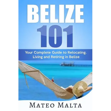 Belize 101: Your Complete Guide to Relocating, Living and Retiring in Belize