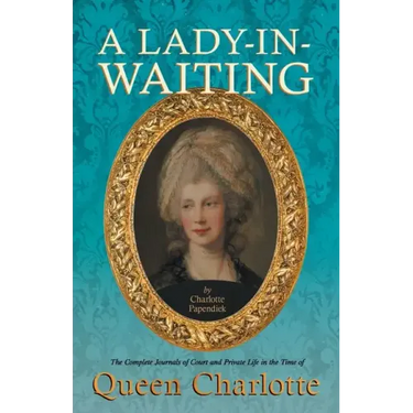 A Lady-in-Waiting - The Complete Journals of Court and Private Life in the Time of Queen Charlotte