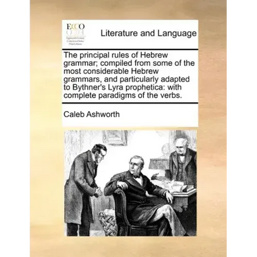 The Principal Rules of Hebrew Grammar; Compiled from Some of the Most Considerable Hebrew Grammars, and Particularly Adapted to Bythner's Lyra Prophet