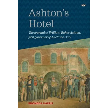 Ashton's Hotel: The Journal of William Baker Ashton, First Governor of the Adelaide Gaol